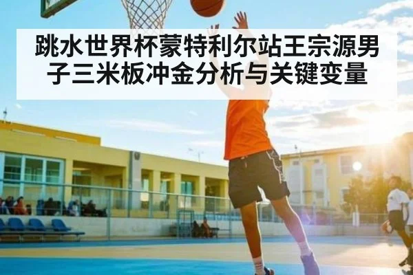 跳水世界杯蒙特利尔站王宗源男子三米板冲金分析与关键变量 - kaiyun
