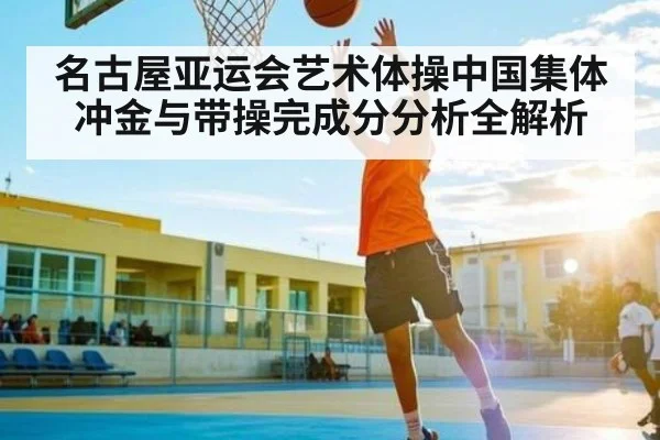 名古屋亚运会艺术体操中国集体冲金与带操完成分分析全解析 - kaiyun