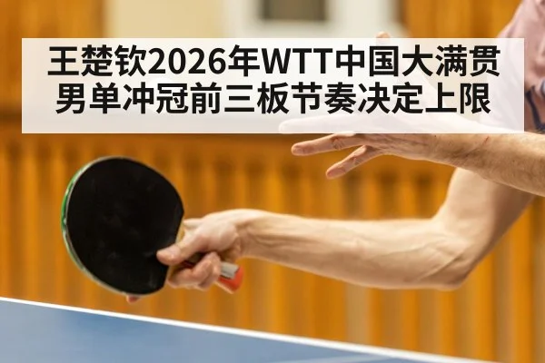 王楚钦2026年WTT中国大满贯男单冲冠前三板节奏决定上限