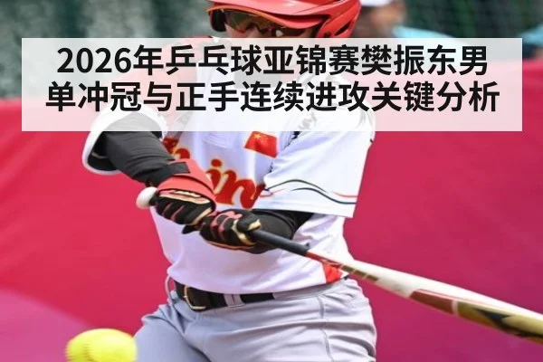 2026年乒乓球亚锦赛樊振东男单冲冠与正手连续进攻关键分析