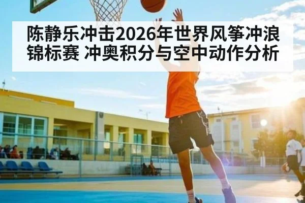 陈静乐冲击2026年世界风筝冲浪锦标赛 冲奥积分与空中动作分析